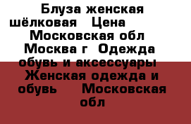 Блуза женская шёлковая › Цена ­ 1 000 - Московская обл., Москва г. Одежда, обувь и аксессуары » Женская одежда и обувь   . Московская обл.